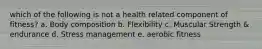 which of the following is not a health related component of fitness? a. Body composition b. Flexibility c. Muscular Strength & endurance d. Stress management e. aerobic fitness