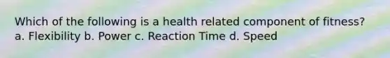 Which of the following is a health related component of fitness? a. Flexibility b. Power c. Reaction Time d. Speed