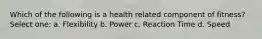 Which of the following is a health related component of fitness? Select one: a. Flexibility b. Power c. Reaction Time d. Speed