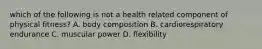 which of the following is not a health related component of physical fitness? A. body composition B. cardiorespiratory endurance C. muscular power D. flexibility