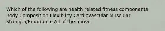 Which of the following are health related fitness components Body Composition Flexibility Cardiovascular Muscular Strength/Endurance All of the above