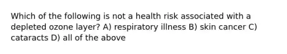 Which of the following is not a health risk associated with a depleted ozone layer? A) respiratory illness B) skin cancer C) cataracts D) all of the above