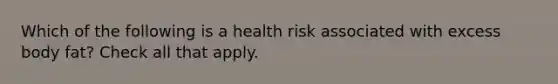 Which of the following is a health risk associated with excess body fat? Check all that apply.