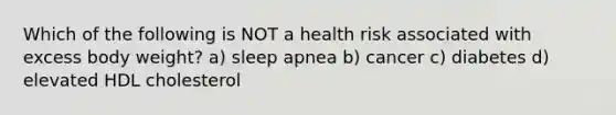 Which of the following is NOT a health risk associated with excess body weight? a) sleep apnea b) cancer c) diabetes d) elevated HDL cholesterol