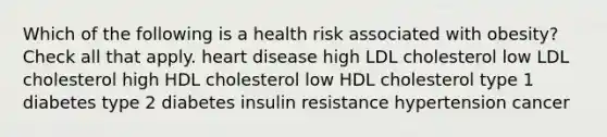 Which of the following is a health risk associated with obesity? Check all that apply. heart disease high LDL cholesterol low LDL cholesterol high HDL cholesterol low HDL cholesterol type 1 diabetes type 2 diabetes insulin resistance hypertension cancer