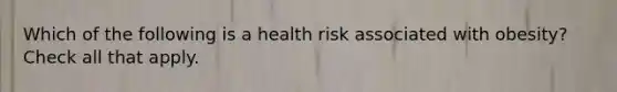 Which of the following is a health risk associated with obesity? Check all that apply.