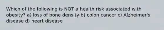 Which of the following is NOT a health risk associated with obesity? a) loss of bone density b) colon cancer c) Alzheimer's disease d) heart disease