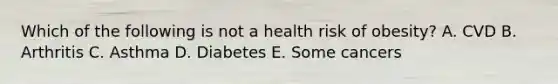 Which of the following is not a health risk of obesity? A. CVD B. Arthritis C. Asthma D. Diabetes E. Some cancers