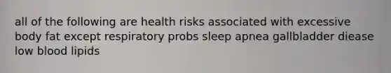 all of the following are health risks associated with excessive body fat except respiratory probs sleep apnea gallbladder diease low blood lipids