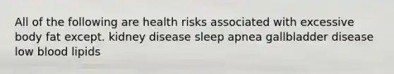 All of the following are health risks associated with excessive body fat except. kidney disease sleep apnea gallbladder disease low blood lipids