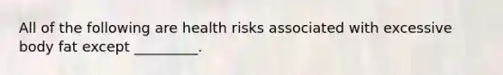 All of the following are health risks associated with excessive body fat except _________.