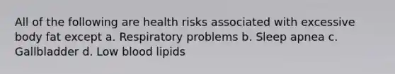 All of the following are health risks associated with excessive body fat except a. Respiratory problems b. Sleep apnea c. Gallbladder d. Low blood lipids