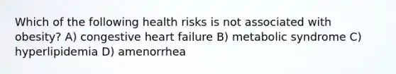 Which of the following health risks is not associated with obesity? A) congestive heart failure B) metabolic syndrome C) hyperlipidemia D) amenorrhea