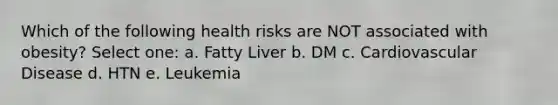 Which of the following health risks are NOT associated with obesity? Select one: a. Fatty Liver b. DM c. Cardiovascular Disease d. HTN e. Leukemia