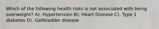 Which of the following health risks is not associated with being overweight? A). Hypertension B). Heart Disease C). Type 1 diabetes D). Gallbladder disease