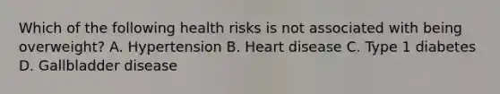 Which of the following health risks is not associated with being overweight? A. Hypertension B. Heart disease C. Type 1 diabetes D. Gallbladder disease