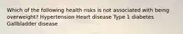 Which of the following health risks is not associated with being overweight? Hypertension Heart disease Type 1 diabetes Gallbladder disease