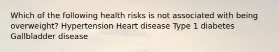 Which of the following health risks is not associated with being overweight? Hypertension Heart disease Type 1 diabetes Gallbladder disease