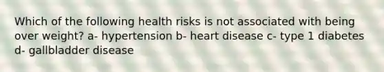 Which of the following health risks is not associated with being over weight? a- hypertension b- heart disease c- type 1 diabetes d- gallbladder disease