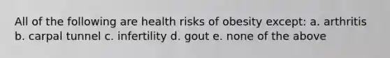 All of the following are health risks of obesity except: a. arthritis b. carpal tunnel c. infertility d. gout e. none of the above