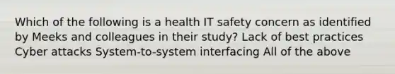 Which of the following is a health IT safety concern as identified by Meeks and colleagues in their study? Lack of best practices Cyber attacks System-to-system interfacing All of the above