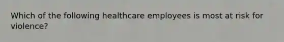 Which of the following healthcare employees is most at risk for violence?