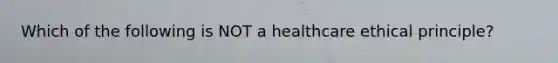 Which of the following is NOT a healthcare ethical principle?