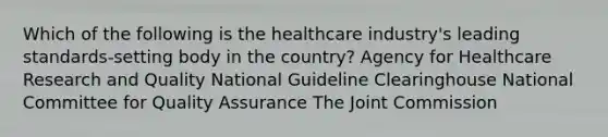 Which of the following is the healthcare industry's leading standards-setting body in the country? Agency for Healthcare Research and Quality National Guideline Clearinghouse National Committee for Quality Assurance The Joint Commission