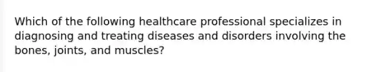 Which of the following healthcare professional specializes in diagnosing and treating diseases and disorders involving the bones, joints, and muscles?