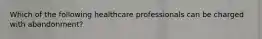 Which of the following healthcare professionals can be charged with abandonment?