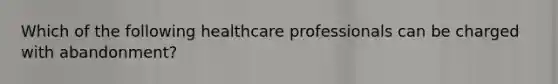 Which of the following healthcare professionals can be charged with abandonment?