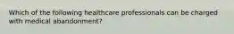 Which of the following healthcare professionals can be charged with medical abandonment?