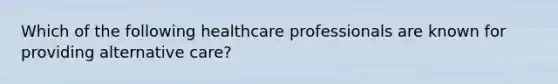 Which of the following healthcare professionals are known for providing alternative care?