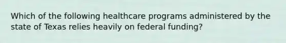 Which of the following healthcare programs administered by the state of Texas relies heavily on federal funding?