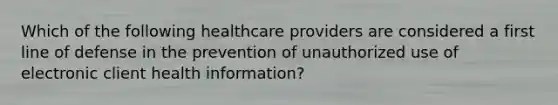 Which of the following healthcare providers are considered a first line of defense in the prevention of unauthorized use of electronic client health information? ​