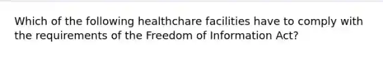 Which of the following healthchare facilities have to comply with the requirements of the Freedom of Information Act?