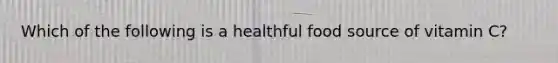 Which of the following is a healthful food source of vitamin C?