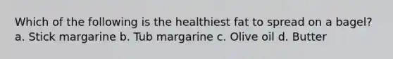 Which of the following is the healthiest fat to spread on a bagel? a. Stick margarine b. Tub margarine c. Olive oil d. Butter