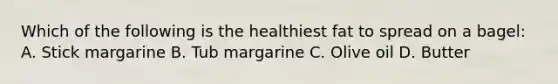 Which of the following is the healthiest fat to spread on a bagel: A. Stick margarine B. Tub margarine C. Olive oil D. Butter