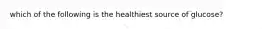 which of the following is the healthiest source of glucose?