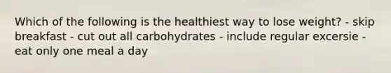 Which of the following is the healthiest way to lose weight? - skip breakfast - cut out all carbohydrates - include regular excersie - eat only one meal a day