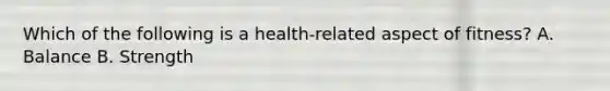 Which of the following is a health-related aspect of fitness? A. Balance B. Strength