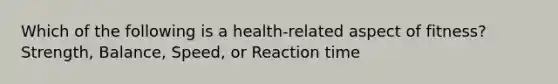 Which of the following is a health-related aspect of fitness? Strength, Balance, Speed, or Reaction time
