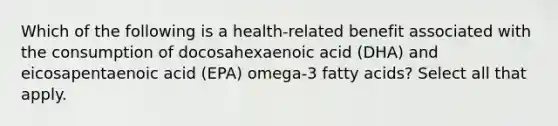 Which of the following is a health-related benefit associated with the consumption of docosahexaenoic acid (DHA) and eicosapentaenoic acid (EPA) omega-3 fatty acids? Select all that apply.