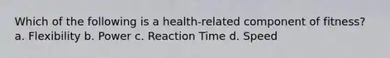 Which of the following is a health-related component of fitness? a. Flexibility b. Power c. Reaction Time d. Speed