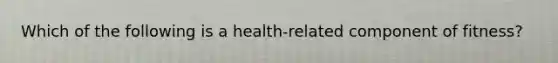 Which of the following is a health-related component of fitness?