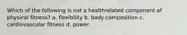 Which of the following is not a healthrelated component of physical fitness? a. flexibility b. body composition c. cardiovascular fitness d. power