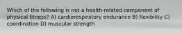 Which of the following is not a health-related component of physical fitness? A) cardiorespiratory endurance B) flexibility C) coordination D) muscular strength