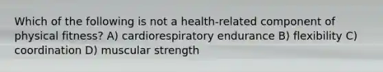 Which of the following is not a health-related component of physical fitness? A) cardiorespiratory endurance B) flexibility C) coordination D) muscular strength