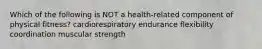 Which of the following is NOT a health-related component of physical fitness? cardiorespiratory endurance flexibility coordination muscular strength